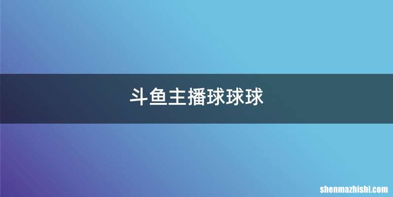 斗鱼主播球球球
