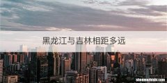 黑龙江与吉林相距多远