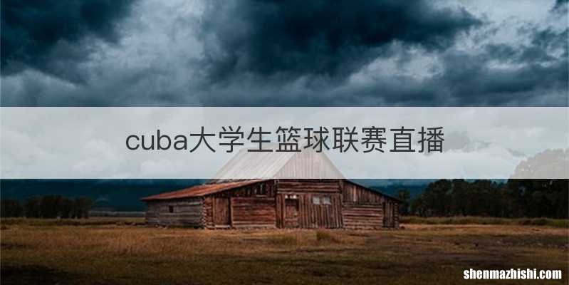 cuba大学生篮球联赛直播