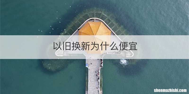 以旧换新为什么便宜