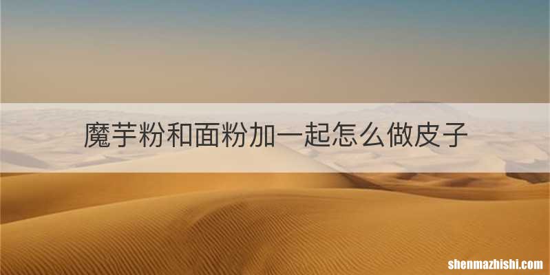 魔芋粉和面粉加一起怎么做皮子