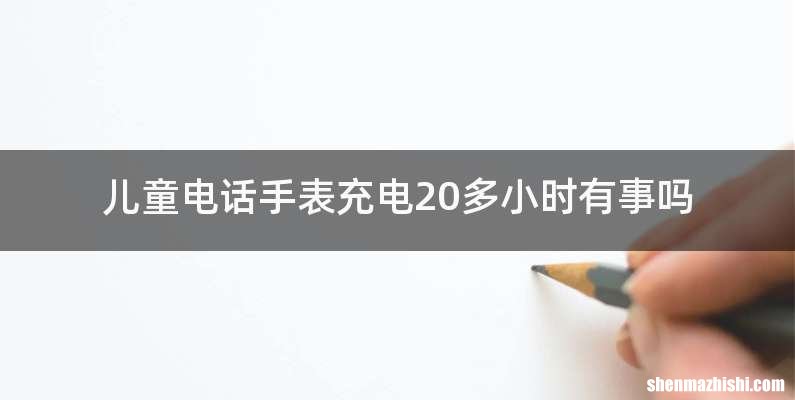 儿童电话手表充电20多小时有事吗