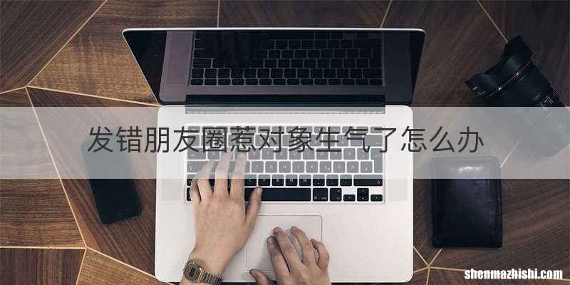 发错朋友圈惹对象生气了怎么办