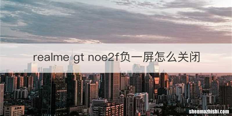 realme gt noe2f负一屏怎么关闭