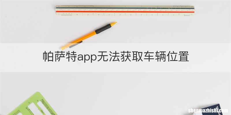 帕萨特app无法获取车辆位置