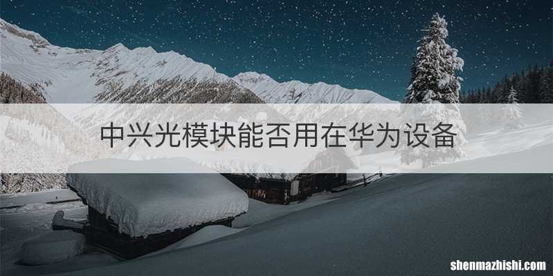 中兴光模块能否用在华为设备