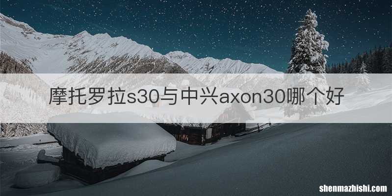 摩托罗拉s30与中兴axon30哪个好