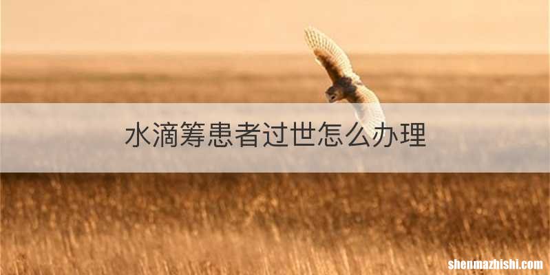 水滴筹患者过世怎么办理