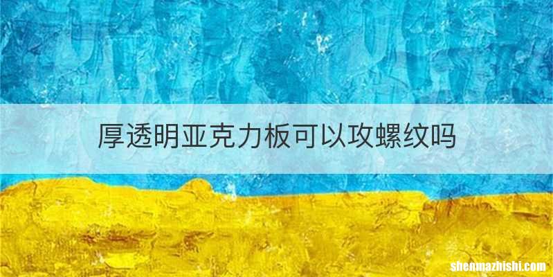 厚透明亚克力板可以攻螺纹吗