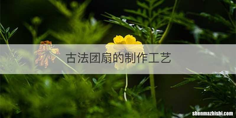 古法团扇的制作工艺