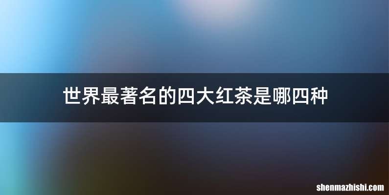 世界最著名的四大红茶是哪四种