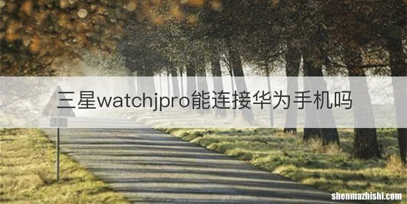 三星watchjpro能连接华为手机吗