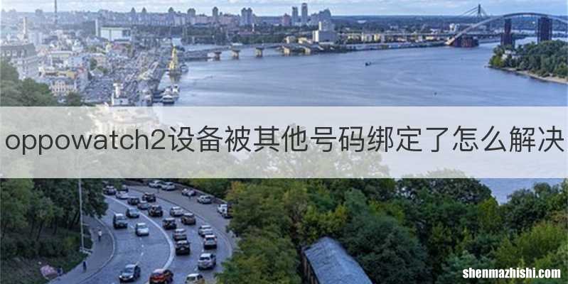 oppowatch2设备被其他号码绑定了怎么解决
