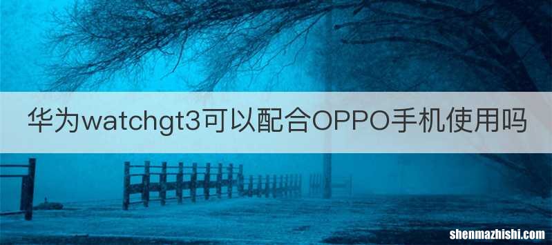 华为watchgt3可以配合OPPO手机使用吗