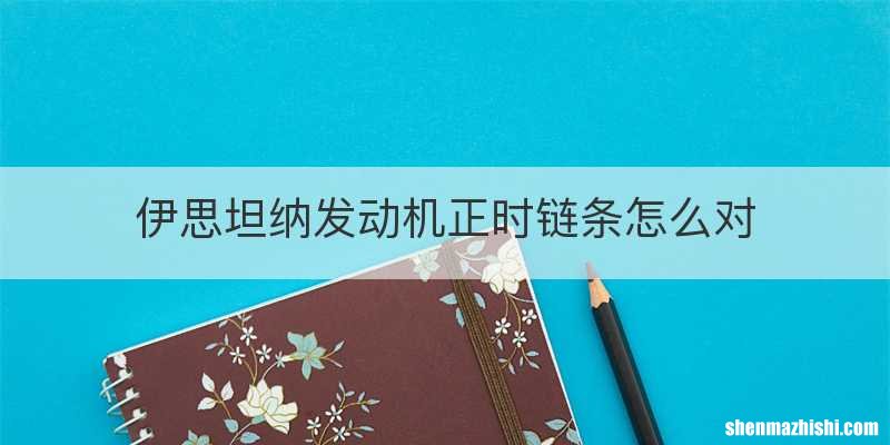 伊思坦纳发动机正时链条怎么对