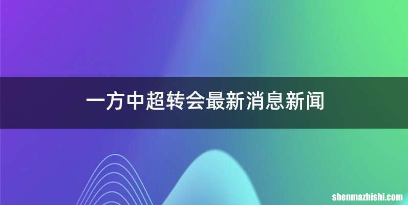 一方中超转会最新消息新闻