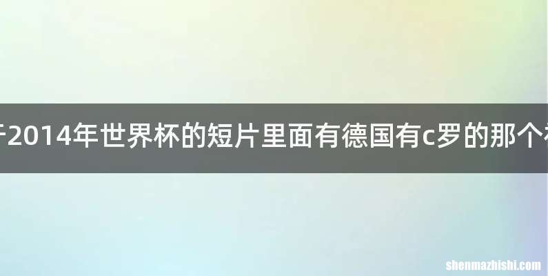 有一个关于2014年世界杯的短片里面有德国有c罗的那个视频叫什么