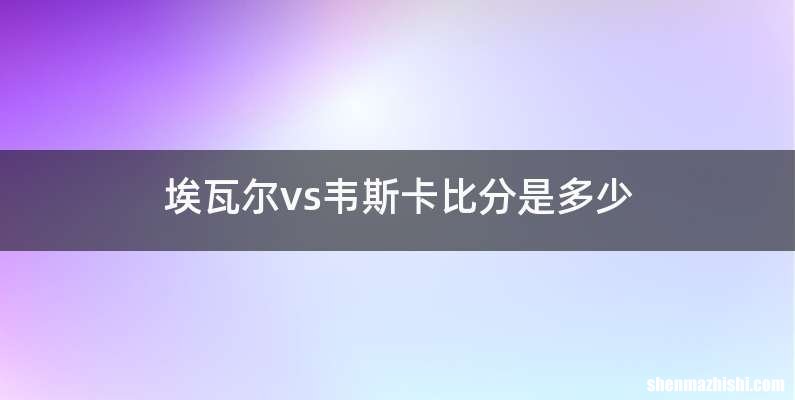 埃瓦尔vs韦斯卡比分是多少