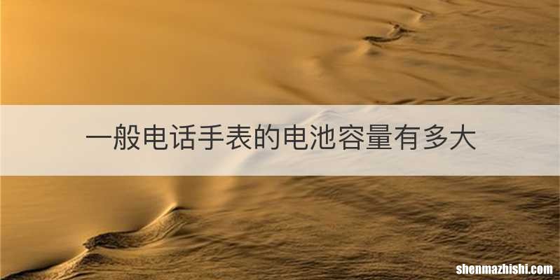 一般电话手表的电池容量有多大
