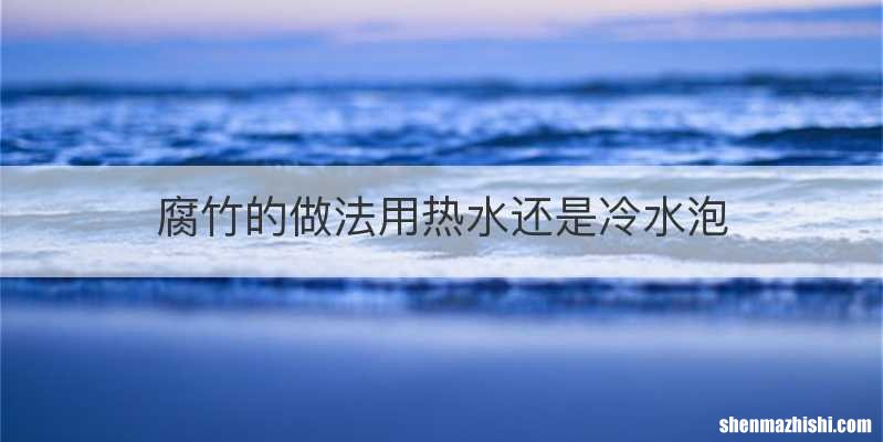 腐竹的做法用热水还是冷水泡