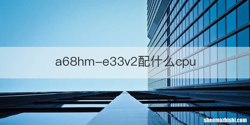a68hm-e33v2配什么cpu