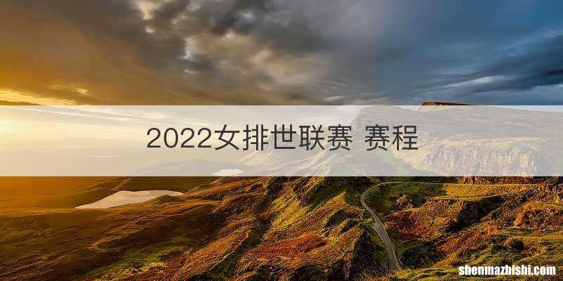 2022女排世联赛 赛程