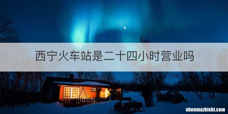 西宁火车站是二十四小时营业吗