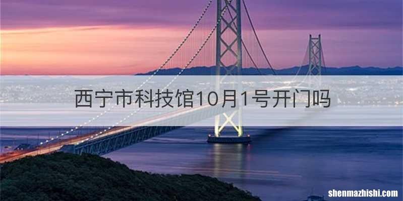 西宁市科技馆10月1号开门吗