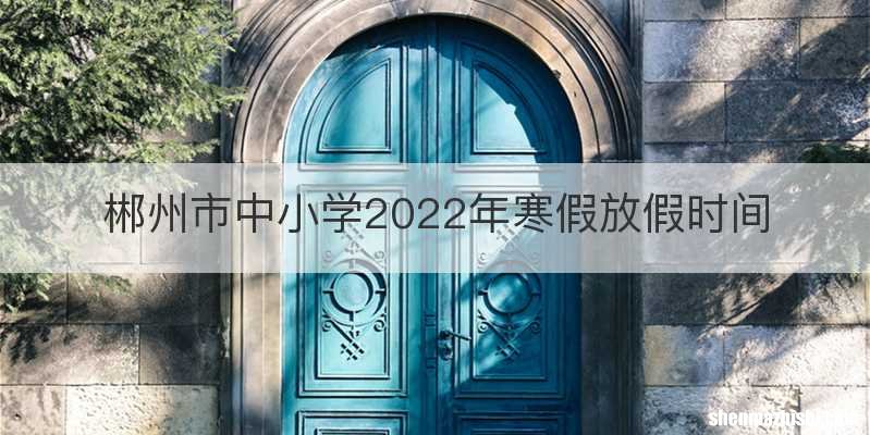 郴州市中小学2022年寒假放假时间