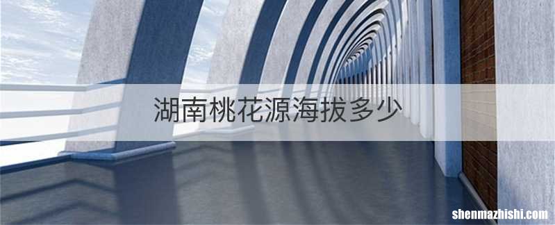 湖南桃花源海拔多少