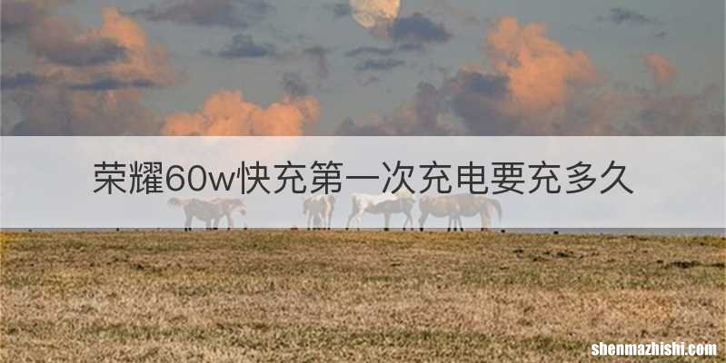 荣耀60w快充第一次充电要充多久