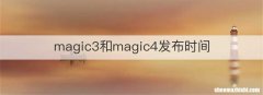 magic3和magic4发布时间