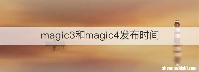 magic3和magic4发布时间