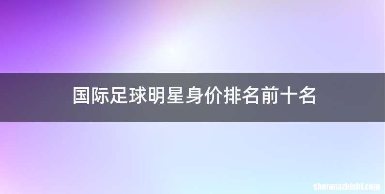 国际足球明星身价排名前十名