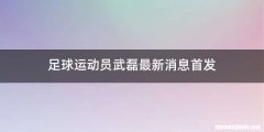 足球运动员武磊最新消息首发