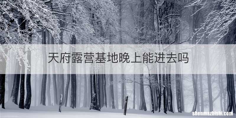 天府露营基地晚上能进去吗
