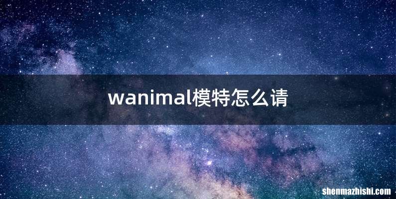 wanimal模特怎么请