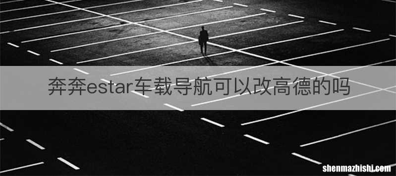 奔奔estar车载导航可以改高德的吗
