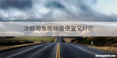 冰鲜海鱼哪种最便宜又好吃