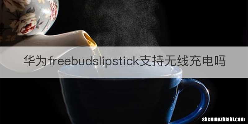 华为freebudslipstick支持无线充电吗