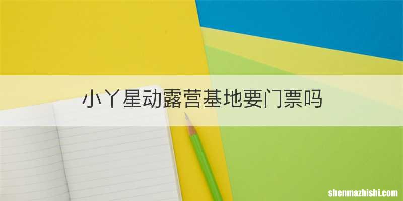 小丫星动露营基地要门票吗