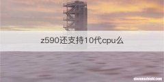 z590还支持10代cpu么