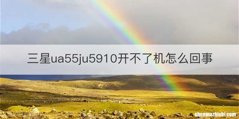 三星ua55ju5910开不了机怎么回事