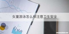 女童游泳怎么样注意卫生安全