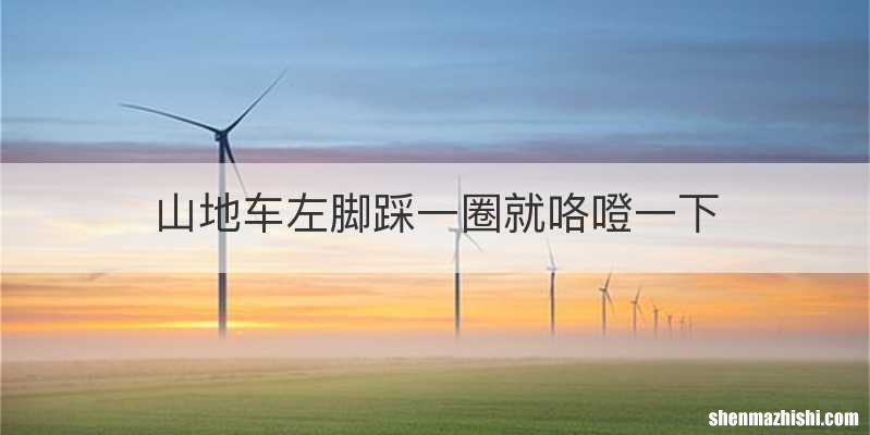 山地车左脚踩一圈就咯噔一下