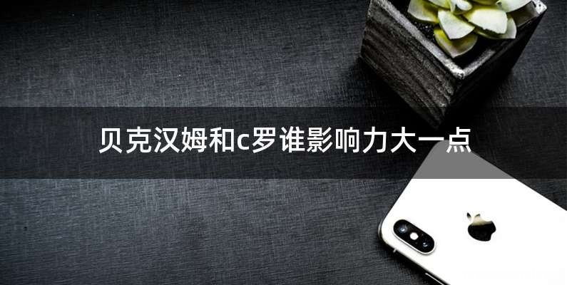 贝克汉姆和c罗谁影响力大一点