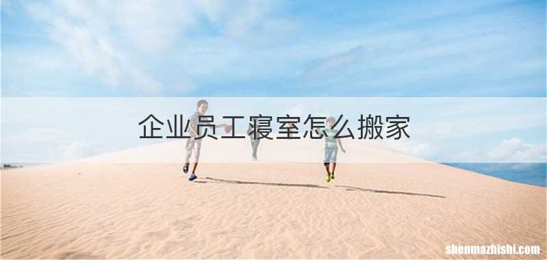 企业员工寝室怎么搬家