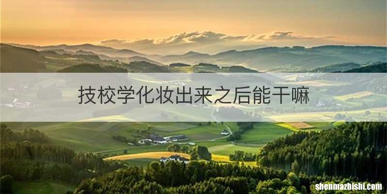 技校学化妆出来之后能干嘛
