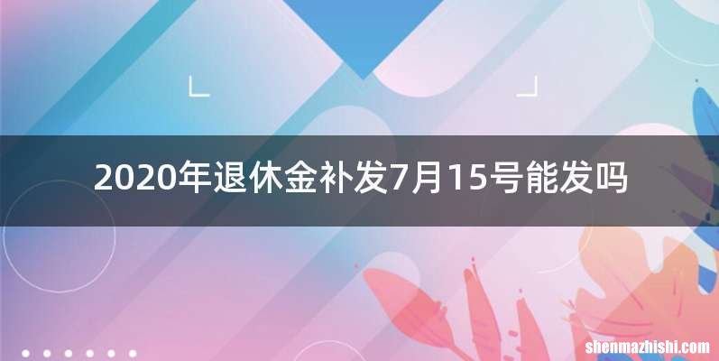 2020年退休金补发7月15号能发吗