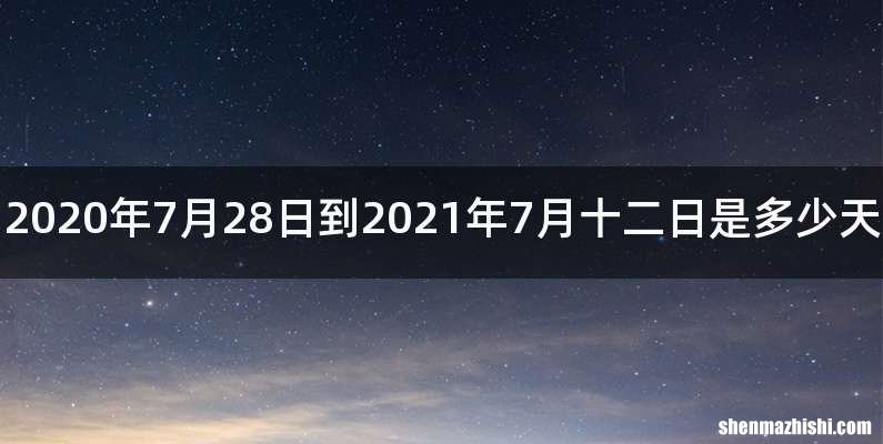 2020年7月28日到2021年7月十二日是多少天